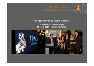 Wir haben die Lösung
      so individuell wie Ihre Wünsche!



Wir sagen DANKE an unsere Kunden!
   11 Jahre KAD – Oskar Night
 08. Mai 2009 – Starlet Kempten
 