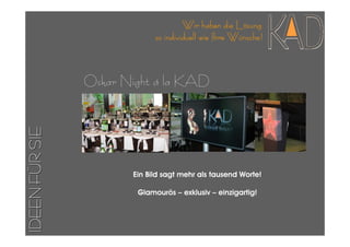 Wir haben die Lösung
                             so individuell wie Ihre Wünsche!



                Oskar Night á la KAD
IDEEN FÜR SIE




                       Ein Bild sagt mehr als tausend Worte!

                        Glamourös – exklusiv – einzigartig!
 