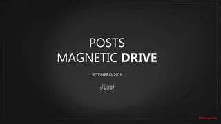 POSTS
MAGNETIC DRIVE
SETEMBRO/2016
 