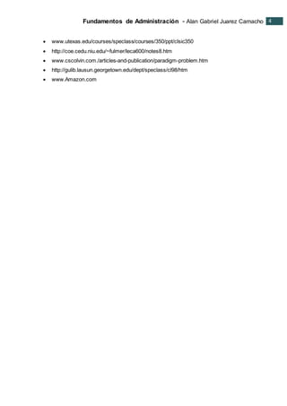 Fundamentos de Administración - Alan Gabriel Juarez Camacho 4
4
 www.utexas.edu/courses/speclass/courses/350/ppt/clsic350
 http://coe.cedu.niu.edu/~fulmer/leca600/notes8.htm
 www.cscolvin.com./articles-and-publication/paradigm-problem.htm
 http://gulib.lausun.georgetown.edu/dept/speclass/cl98/htm
 www.Amazon.com
 