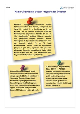 Page 4


               Kadın GiriĢimcilere Destek Projelerinden Örnekler




              KOSGEB ―Uygulamalı GiriĢimcilik Eğitimi
              Sertifikası‖ sahibi olan kiĢinin, Türkiye‘nin her
              hangi bir yerinde 2 yıl içerisinde bir iĢ yeri
              kurması ve iĢ planını hazırlayıp KOSGEB
              Müdürlüğü‘ne baĢvurması halinde 27 bin TL
              hibe alabileceğini‘ açıkladı. Hibenin ardından
              iĢini geliĢtirmek isteyen giriĢimci, teminat
              karĢılığında ilk 2 yılı ödemesiz ve toplam 4 yılda
              geri ödemeli faizsiz 70 bin TL kredi
              kullanabilecek. Ticaret Odası‘nın eğitimlerine
              çalıĢan, iĢ yeri olan, sigortası olan yaĢ sınırı
              olmaksızın herkesin katılabileceği ifade edildi.
              Kadın giriĢimcileri ise hibe esteğinden daha
              büyük oranda faydalanacağı belirtildi.




                                                        KOSGEB ile Ege Bölgesi Sanayi
                                                        Odası (EBSO) ve ABĠGEM
         Kadın giriĢimcilere destek olmak               arasında imzalanan GiriĢimciliği
         amacıyla Goldman Sachs tarafından              GeliĢtirme ĠĢbirliği Protokolü ile
         dünya çapında 22 ülkede yürütülen ve           Ġzmirli kadın giriĢimcilere
         Türkiye'de Özyeğin Üniversitesi                giriĢimcilik eğitimi verilecek,
         tarafından hayata geçirilen 10.000             ardından kendi iĢletmelerini
         Kadın GiriĢimci Sertifika Programı             kurmaları için 100.000 liralık kredi
         ikinci defa kadın giriĢimcilere kapılarını     desteği sağlanacak.
         açıyor. Türkiye‘de 2011 yılı içinde
         toplam 135 kadınının eğitim görecek.
 