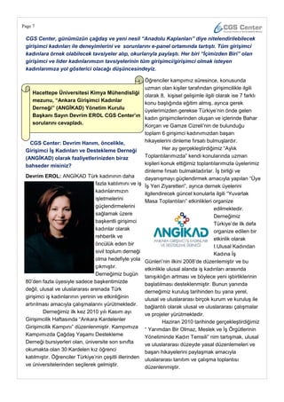 Page 7

 CGS Center, günümüzün çağdaş ve yeni nesil “Anadolu Kaplanları” diye nitelendirilebilecek
 girişimci kadınları ile deneyimlerini ve sorunlarını e-panel ortamında tartıştı. Tüm girişimci
 kadınlara örnek olabilecek tavsiyeler alıp, okurlarıyla paylaştı. Her biri “İçimizden Biri” olan
 girişimci ve lider kadınlarımızın tavsiyelerinin tüm girişimci/girişimci olmak isteyen
 kadınlarımıza yol gösterici olacağı düşüncesindeyiz.

                                                           Öğrenciler kampımız süresince, konusunda
                                                           uzman olan kişiler tarafından girişimcilikle ilgili
    Hacettepe Üniversitesi Kimya Mühendisliği
                                                           olarak 8, kişisel gelişimle ilgili olarak ise 7 farklı
    mezunu, ―Ankara GiriĢimci Kadınlar
                                                           konu başlığında eğitim almış, ayrıca gerek
    Derneği‖ (ANGĠKAD) Yönetim Kurulu
                                                           üyelerimizden gerekse Türkiye‘nin önde gelen
    BaĢkanı Sayın Devrim EROL CGS Center‘ın
                                                           kadın girişimcilerinden oluşan ve içlerinde Bahar
    sorularını cevapladı.
                                                           Korçan ve Gamze Cizreli‘nin de bulunduğu
                                                           toplam 6 girişimci kadınımızdan başarı
   CGS Center: Devrim Hanım, öncelikle,                    hikayelerini dinleme fırsatı bulmuşlardır.
 GiriĢimci ĠĢ Kadınları ve Destekleme Derneği                       Her ay gerçekleştirdiğimiz ―Aylık
 (ANGĠKAD) olarak faaliyetlerinizden biraz                 Toplantılarımızda‖ kendi konularında uzman
 bahseder misiniz?                                         kişileri konuk ettiğimiz toplantılarımızla üyelerimiz
                                                           dinleme fırsatı bulmaktadırlar. İş birliği ve
 Devrim EROL: ANGİKAD Türk kadınının daha                  dayanışmayı güçlendirmek amacıyla yapılan ―Üye
                                  fazla katılımını ve iş   İş Yeri Ziyaretleri‖, ayrıca dernek üyelerini
                                  kadınlarımızın           ilgilendirecek güncel konularla ilgili ―Yuvarlak
                                  işletmelerini            Masa Toplantıları‖ etkinlikleri organize
                                  güçlendirmelerini                                          edilmektedir.
                                  sağlamak üzere                                             Derneğimiz
                                  başkentli girişimci                                        Türkiye‘de ilk defa
                                  kadınlar olarak                                            organize edilen bir
                                  rehberlik ve                                               etkinlik olarak
                                  öncülük eden bir                                           I.Ulusal Kadından
                                  sivil toplum derneği                                       Kadına İş
                                  olma hedefiyle yola      Günleri‘nin ilkini 2008‘de düzenlemiştir ve bu
                                  çıkmıştır.               etkinlikle ulusal alanda iş kadınları arasında
                                  Derneğimiz bugün         tanışıklığın artması ve böylece yeni işbirliklerinin
 80‘den fazla üyesiyle sadece başkentimizde                başlatılması desteklenmiştir. Bunun yanında
 değil, ulusal ve uluslararası arenada Türk                derneğimiz kuruluş tarihinden bu yana yerel,
 girişimci iş kadınlarının yerinin ve etkinliğinin         ulusal ve uluslararası birçok kurum ve kuruluş ile
 artırılması amacıyla çalışmalarını yürütmektedir.         bağlantılı olarak ulusal ve uluslararası çalışmalar
         Derneğimiz ilk kez 2010 yılı Kasım ayı
                                                           ve projeler yürütmektedir.
 Girişimcilik Haftasında ―Ankara Kardelenler                        Haziran 2010 tarihinde gerçekleştirdiğimiz
 Girişimcilik Kampını‖ düzenlenmiştir. Kampımıza           ― Yarımdan Bir Olmaz, Meslek ve İş Örgütlerinin
 Kampımızda Çağdaş Yaşamı Destekleme                       Yönetiminde Kadın Temsili‖ nim tartışmak, ulusal
 Derneği bursiyerleri olan, üniversite son sınıfta         ve uluslararası düzeyde yasal düzenlemeleri ve
 okumakta olan 30 Kardelen kız öğrenci                     başarı hikayelerini paylaşmak amacıyla
 katılmıştır. Öğrenciler Türkiye‘nin çeşitli illerinden    uluslararası tanıtım ve çalışma toplantısı
 ve üniversitelerinden seçilerek gelmiştir.                düzenlenmiştir.
 