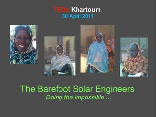 TEDx Khartoum
            30 April 2011




The Barefoot Solar Engineers
      Doing the impossible ...
 