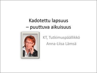Kadotettu lapsuus
– puuttuva aikuisuus
       KT, Tutkimuspäällikkö
         Anna-Liisa Lämsä
 