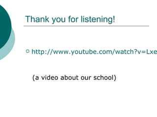 Thank you for listening!
 http://www.youtube.com/watch?v=Lxe
(a video about our school)
 