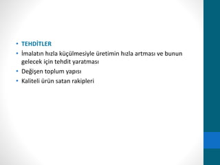 • TEHDİTLER 
• İmalatın hızla küçülmesiyle üretimin hızla artması ve bunun 
gelecek için tehdit yaratması 
• Değişen toplum yapısı 
• Kaliteli ürün satan rakipleri 
 