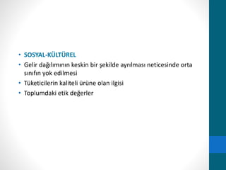 • SOSYAL-KÜLTÜREL 
• Gelir dağılımının keskin bir şekilde ayrılması neticesinde orta 
sınıfın yok edilmesi 
• Tüketicilerin kaliteli ürüne olan ilgisi 
• Toplumdaki etik değerler 
 