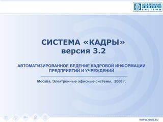 СИСТЕМА «КАДРЫ»
версия 3.2
Москва, Электронные офисные системы, 2008 г.
АВТОМАТИЗИРОВАННОЕ ВЕДЕНИЕ КАДРОВОЙ ИНФОРМАЦИИ
ПРЕДПРИЯТИЙ И УЧРЕЖДЕНИЙ
 