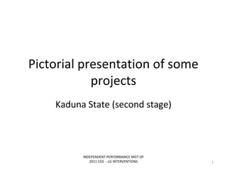 Pictorial presentation of some
projects
Kaduna State (second stage)
INDEPENDENT PERFORMANCE MGT OF
2011 CGS - LG INTERVENTIONS 1
 