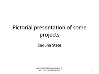 Pictorial presentation of some
projects
Kaduna State
INDEPENDENT PERFORMANCE MGT OF
2011 CGS - LG INTERVENTIONS 1
 