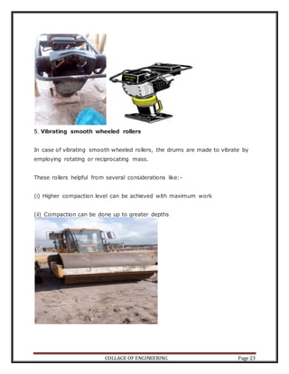 COLLAGE OF ENGINEERING Page 23
5. Vibrating smooth wheeled rollers
In case of vibrating smooth wheeled rollers, the drums are made to vibrate by
employing rotating or reciprocating mass.
These rollers helpful from several considerations like:-
(i) Higher compaction level can be achieved with maximum work
(ii) Compaction can be done up to greater depths
 