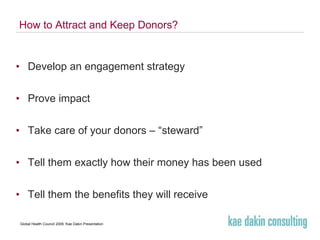 How to Attract and Keep Donors? Develop an engagement strategy Prove impact Take care of your donors – “steward” Tell them exactly how their money has been used Tell them the benefits they will receive 