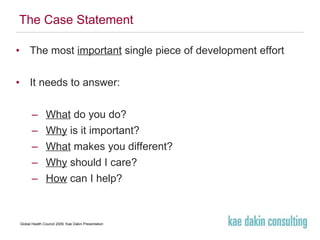 The Case Statement The most  important  single piece of development effort It needs to answer: What  do you do? Why  is it important? What  makes you different? Why  should I care? How  can I help? 
