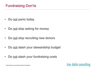 Fundraising Don’ts Do  not  panic today Do  not  stop asking for money Do  not  stop recruiting new donors Do  not  slash your stewardship budget Do  not  slash your fundraising costs 