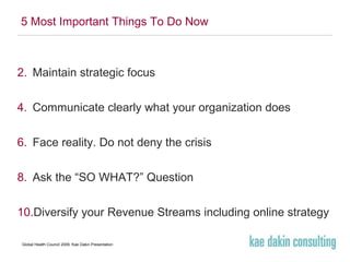 5 Most Important Things To Do Now Maintain strategic focus Communicate clearly what your organization does Face reality. Do not deny the crisis Ask the “SO WHAT?” Question Diversify your Revenue Streams including online strategy 