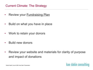 Current Climate: The Strategy Review your  Fundraising Plan Build on what you have in place Work to retain your donors Build new donors Review your website and materials for clarity of purpose and impact of donations 