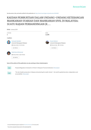 See discussions, stats, and author profiles for this publication at: https://www.researchgate.net/publication/330104907
KAEDAH PEMBUKTIAN DALAM UNDANG-UNDANG KETERANGAN
MAHKAMAH SYARIAH DAN MAHKAMAH SIVIL DI MALAYSIA:
SUATU KAJIAN PERBANDINGAN (K....
Article · January 2019
CITATIONS
2
READS
21,040
3 authors:
Some of the authors of this publication are also working on these related projects:
Proposed Regulatory Framework on Fintech in Malaysian Financial Institutions View project
‘The role of public prosecution in Malaysia and protecting the ‘public interest’ – the need for guided discretion, independence and
accountability’. View project
Suhaizad Saifuddin
Universiti Kebangsaan Malaysia
10 PUBLICATIONS   2 CITATIONS   
SEE PROFILE
Ruzian Markom
Universiti Kebangsaan Malaysia
23 PUBLICATIONS   57 CITATIONS   
SEE PROFILE
Mohd Munzil Muhamad
33 PUBLICATIONS   11 CITATIONS   
SEE PROFILE
All content following this page was uploaded by Mohd Munzil Muhamad on 03 January 2019.
The user has requested enhancement of the downloaded file.
 
