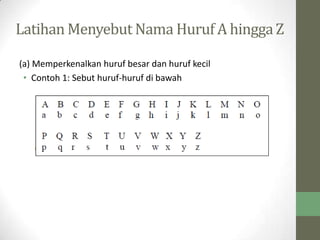 Latihan Menyebut Nama Huruf A hinggaZ
(a) Memperkenalkan huruf besar dan huruf kecil
• Contoh 1: Sebut huruf-huruf di bawah
 