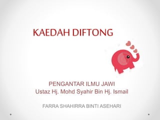 KAEDAH DIFTONG
PENGANTAR ILMU JAWI
Ustaz Hj. Mohd Syahir Bin Hj. Ismail
FARRA SHAHIRRA BINTI ASEHARI
 