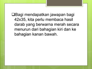 Bagi mendapatkan jawapan bagi
42x35, kita perlu membaca hasil
darab yang berwarna merah secara
menurun dari bahagian kiri dan ke
bahagian kanan bawah.
 