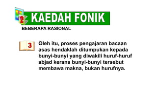 BEBERAPA RASIONAL
Oleh itu proses pengajaran bacaan
S O
Oleh itu, proses pengajaran bacaan
asas hendaklah ditumpukan kepada
bunyi bunyi yang diwakili huruf hurufbunyi-bunyi yang diwakili huruf-huruf
abjad kerana bunyi-bunyi tersebut
membawa makna bukan hurufnyamembawa makna, bukan hurufnya.
 