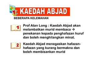 BEBERAPA KELEMAHAN
Prof Atan Long : Kaedah Abjad akang j
melambatkan murid membaca 
penekanan kepada penghafazan hurufp p p g
dan boleh menghilangkan minat.
K d h Abj d k h fKaedah Abjad menegaskan hafazan-
hafazan yang kurang bermakna dan
b l h bi k idboleh membisankan murid
 