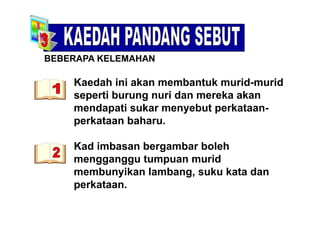BEBERAPA KELEMAHAN
Kaedah ini akan membantuk murid-murid
seperti burung nuri dan mereka akan
mendapati sukar menyebut perkataan-p y p
perkataan baharu.
Kad imbasan bergambar boleh
mengganggu tumpuan muridgg gg p
membunyikan lambang, suku kata dan
perkataan.p
 