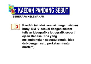 BEBERAPA KELEMAHAN
Kaedah ini tidak sesuai dengan sistemKaedah ini tidak sesuai dengan sistem
bunyi BM  sesuai dengan sistem
tulisan ideografik / logografik sepertitulisan ideografik / logografik seperti
ejaan Bahasa Cina yang
melambangkan sesuatu benda ideamelambangkan sesuatu benda, idea
dsb dengan satu perkataan (satu
morfem)morfem)
 