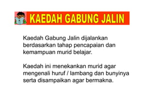 Kaedah Gabung Jalin dijalankan
berdasarkan tahap pencapaian dan
kemampuan murid belajar.p j
Kaedah ini menekankan murid agarKaedah ini menekankan murid agar
mengenali huruf / lambang dan bunyinya
serta disampaikan agar bermaknaserta disampaikan agar bermakna.
 