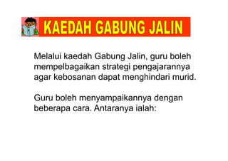 Melalui kaedah Gabung Jalin, guru boleh
mempelbagaikan strategi pengajarannya
agar kebosanan dapat menghindari murid.g p g
Guru boleh menyampaikannya denganGuru boleh menyampaikannya dengan
beberapa cara. Antaranya ialah:
 