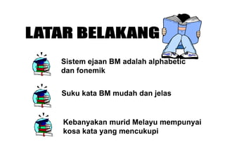Sistem ejaan BM adalah alphabeticSistem ejaan BM adalah alphabetic
dan fonemik
Suku kata BM mudah dan jelas
Kebanyakan murid Melayu mempunyai
kosa kata yang mencukupiosa ata ya g e cu up
 