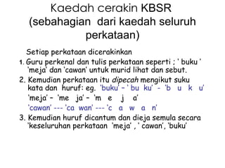 Kaedah cerakin KBSR
  (sebahagian dari kaedah seluruh
            perkataan)
   Setiap perkataan dicerakinkan
1. Guru perk...
