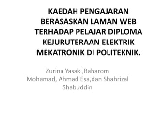 KAEDAH PENGAJARAN
   BERASASKAN LAMAN WEB
  TERHADAP PELAJAR DIPLOMA
    KEJURUTERAAN ELEKTRIK
  MEKATRONIK DI POLITEKNIK.

     Zurina Yasak ,Baharom
Mohamad, Ahmad Esa,dan Shahrizal
           Shabuddin
 
