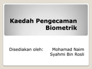 Kaedah Pengecaman
Biometrik
Disediakan oleh: Mohamad Naim
Syahmi Bin Rosli
 