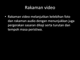 Rakaman video
• Rakaman video melanjutkan kelebihan foto
  dan rakaman audio dengan menunjukkan juga
  pergerakan sasaran dikaji serta turutan dan
  tempoh masa peristiwa.
 