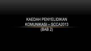 KAEDAH PENYELIDIKAN
KOMUNIKASI – SCCA2013
(BAB 2)
 