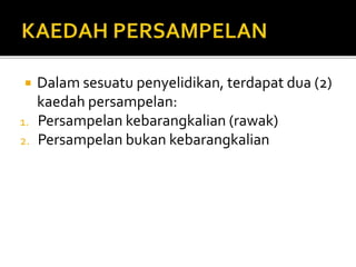  Dalam sesuatu penyelidikan, terdapat dua (2)
kaedah persampelan:
1. Persampelan kebarangkalian (rawak)
2. Persampelan bukan kebarangkalian
 