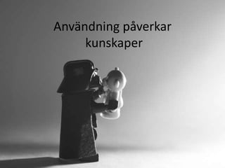 Användning påverkar 
kunskaper 
 