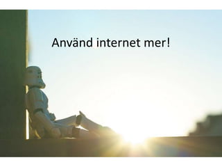 Använd internet mer! 
 