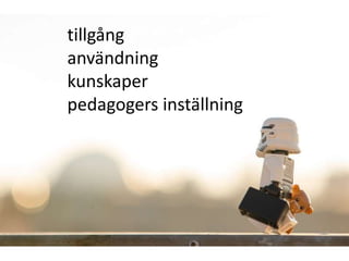 tillgång 
användning 
kunskaper 
pedagogers inställning 
 