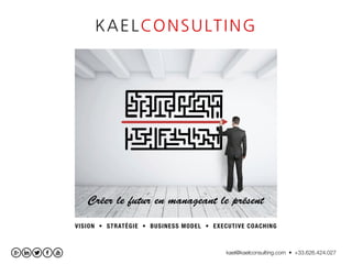 kael@kaelconsulting.com • +33.626.424.027
VISION • STRATÉGIE • BUSINESS MODEL • EXECUTIVE COACHING
Créer le futur en manag...