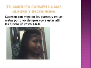 Cuenten con migo en las buenas y en las
malas por q yo siempre voy a estar allí
las quiero un resto T.K.M
 