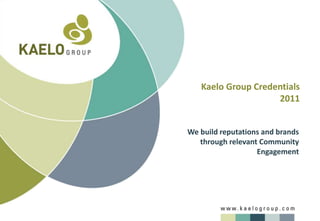 Kaelo Group Credentials
                    2011


We build reputations and brands
   through relevant Community
                   Engagement
 
