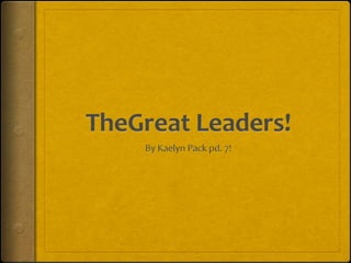 TheGreat Leaders! By Kaelyn Pack pd. 7! 