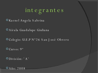 integrantes Kaenel Angela Sabrina Aírala Guadalupe Giuliana  Colegio: U.E.P Nº26 San José Obrero Curso: 9º División: ¨A¨ Año: 2008 