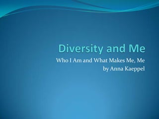 Who I Am and What Makes Me, Me
               by Anna Kaeppel
 