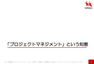 「プロジェクトマネジメント」という知恵 
11 
※この資料は「クリエイティブ・コモンズ表示・非営利・改変禁止2.1日本」ライセンスでライセンスされています。  