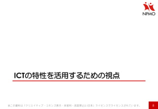 ICTの特性を活用するための視点 
8 
※この資料は「クリエイティブ・コモンズ表示・非営利・改変禁止2.1日本」ライセンスでライセンスされています。  