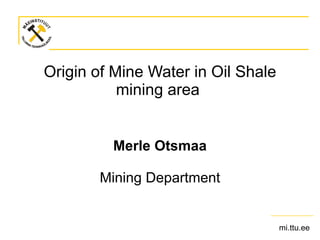 Origin of Mine Water in Oil Shale mining area  Merle Otsmaa Mining Department 