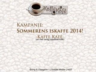 Kampanje:
Sommerens iskaffe 2014!
-Kaffeoppdiktet kafé)
Kafé(en helt vanlig

Øving 5 | Oppgave 1 | Sosiale Medier | HiST

 
